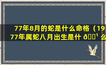 77年8月的蛇是什么命格（1977年属蛇八月出生是什 🌹 么命 🍀 ）